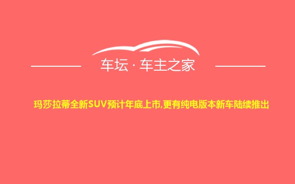 玛莎拉蒂全新SUV预计年底上市,更有纯电版本新车陆续推出