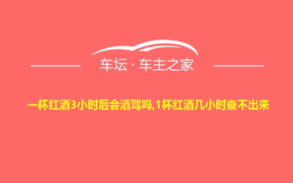 一杯红酒3小时后会酒驾吗,1杯红酒几小时查不出来