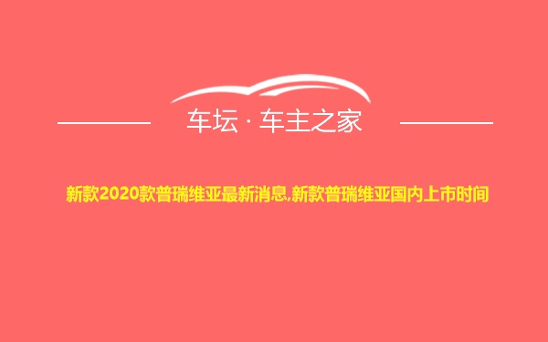 新款2020款普瑞维亚最新消息,新款普瑞维亚国内上市时间