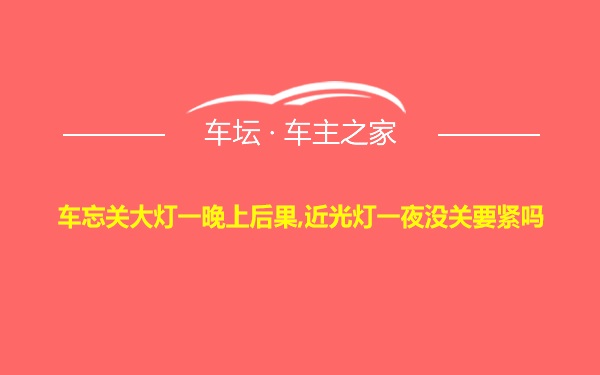 车忘关大灯一晚上后果,近光灯一夜没关要紧吗