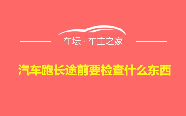 汽车跑长途前要检查什么东西