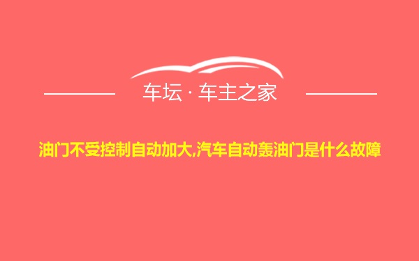 油门不受控制自动加大,汽车自动轰油门是什么故障