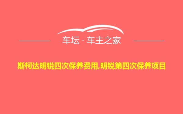 斯柯达明锐四次保养费用,明锐第四次保养项目