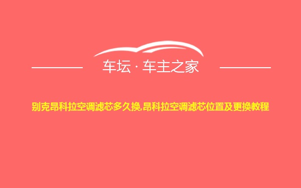 别克昂科拉空调滤芯多久换,昂科拉空调滤芯位置及更换教程