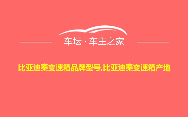 比亚迪秦变速箱品牌型号,比亚迪秦变速箱产地