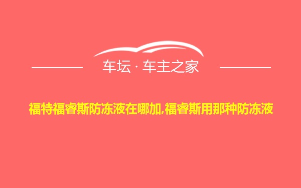 福特福睿斯防冻液在哪加,福睿斯用那种防冻液