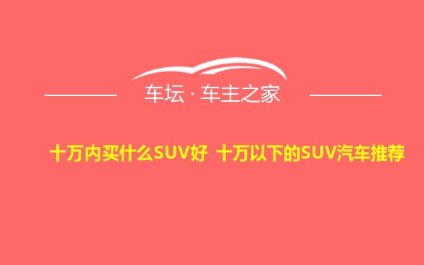 十万内买什么SUV好 十万以下的SUV汽车推荐