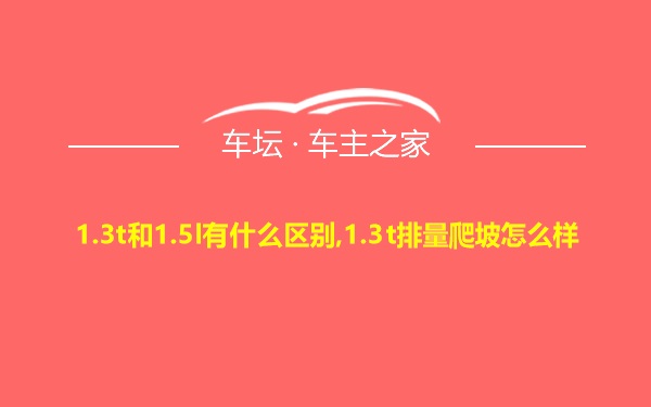 1.3t和1.5l有什么区别,1.3t排量爬坡怎么样