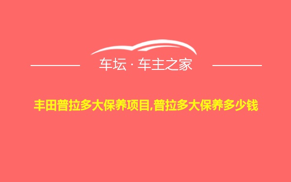 丰田普拉多大保养项目,普拉多大保养多少钱