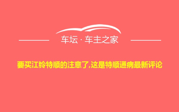 要买江铃特顺的注意了,这是特顺通病最新评论