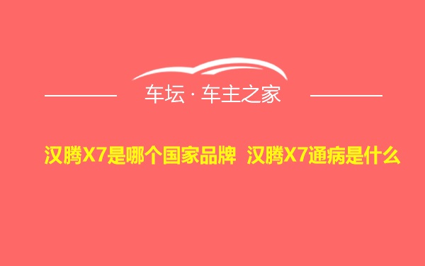 汉腾X7是哪个国家品牌 汉腾X7通病是什么