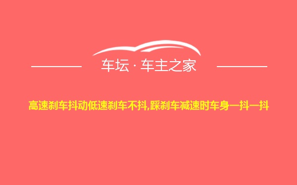 高速刹车抖动低速刹车不抖,踩刹车减速时车身一抖一抖