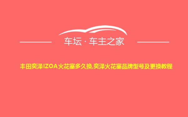 丰田奕泽IZOA火花塞多久换,奕泽火花塞品牌型号及更换教程