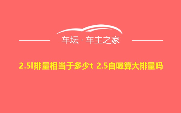 2.5l排量相当于多少t 2.5自吸算大排量吗