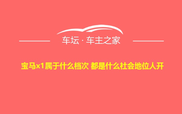 宝马x1属于什么档次 都是什么社会地位人开