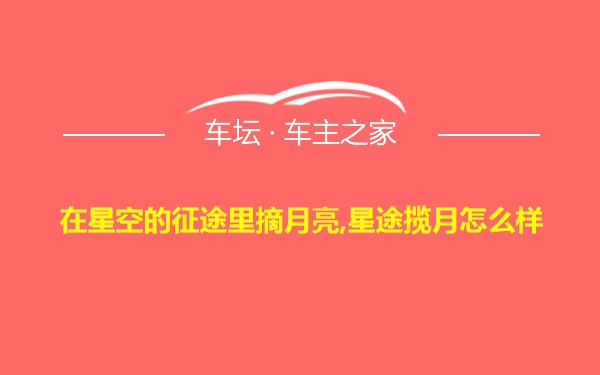 在星空的征途里摘月亮,星途揽月怎么样