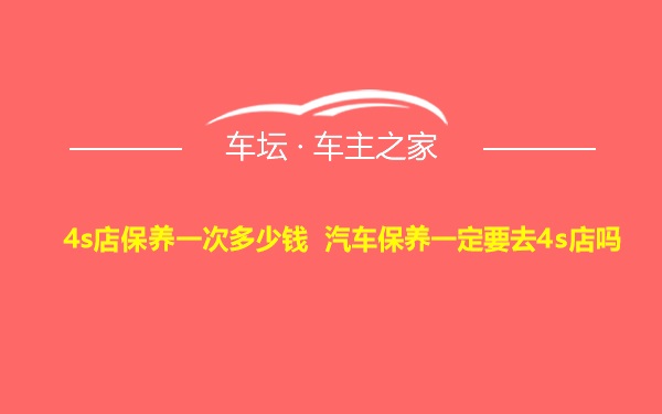 4s店保养一次多少钱 汽车保养一定要去4s店吗