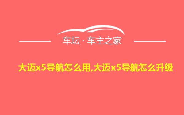 大迈x5导航怎么用,大迈x5导航怎么升级