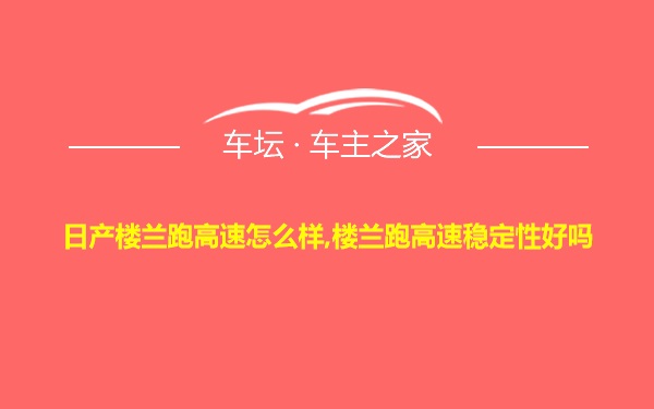 日产楼兰跑高速怎么样,楼兰跑高速稳定性好吗