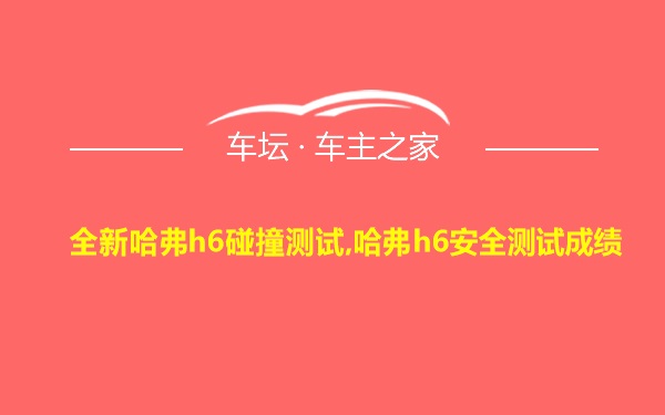 全新哈弗h6碰撞测试,哈弗h6安全测试成绩