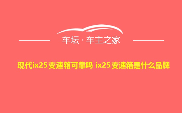 现代ix25变速箱可靠吗 ix25变速箱是什么品牌