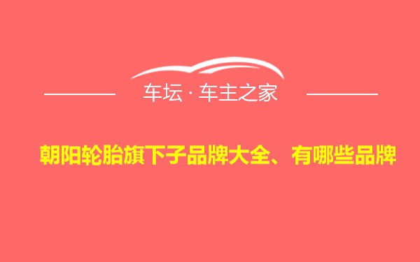 朝阳轮胎旗下子品牌大全、有哪些品牌