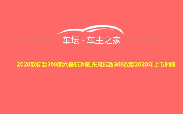 2020款标致308国六最新消息,东风标致308改款2020年上市时间