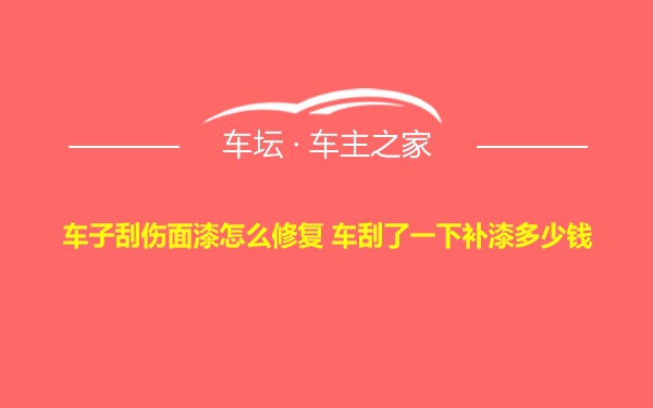 车子刮伤面漆怎么修复 车刮了一下补漆多少钱