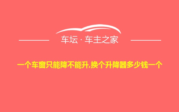 一个车窗只能降不能升,换个升降器多少钱一个