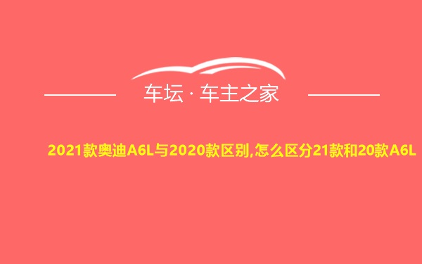 2021款奥迪A6L与2020款区别,怎么区分21款和20款A6L