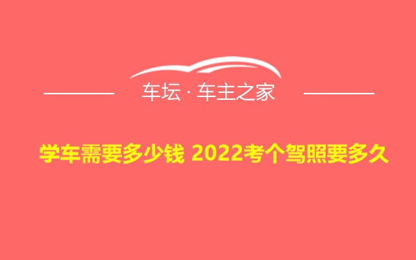 学车需要多少钱 2022考个驾照要多久