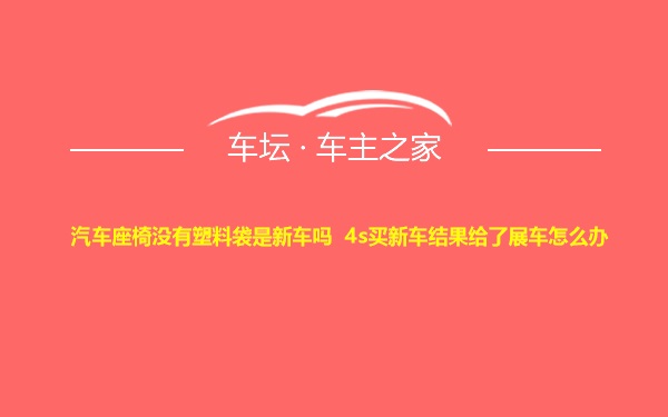 汽车座椅没有塑料袋是新车吗 4s买新车结果给了展车怎么办