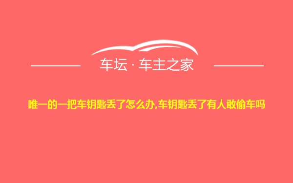 唯一的一把车钥匙丢了怎么办,车钥匙丢了有人敢偷车吗