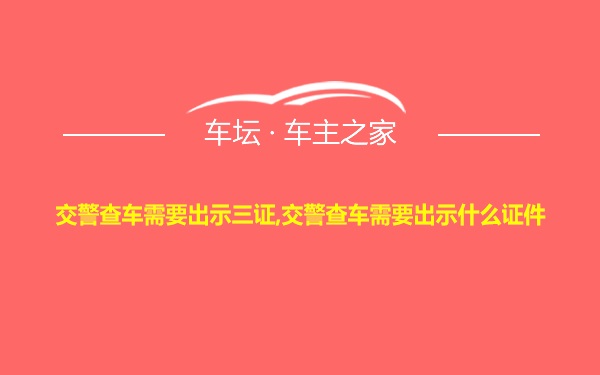 交警查车需要出示三证,交警查车需要出示什么证件