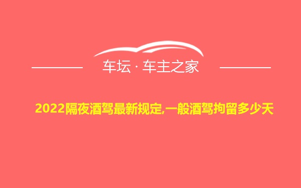 2022隔夜酒驾最新规定,一般酒驾拘留多少天