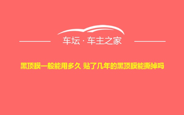 黑顶膜一般能用多久 贴了几年的黑顶膜能撕掉吗