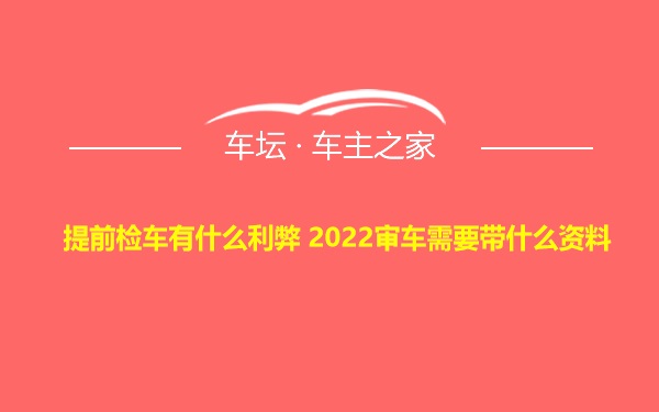 提前检车有什么利弊 2022审车需要带什么资料