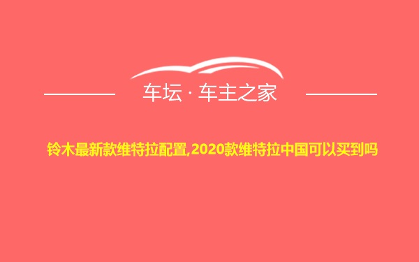 铃木最新款维特拉配置,2020款维特拉中国可以买到吗