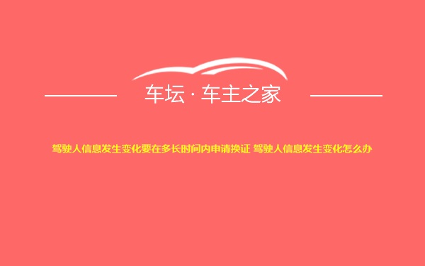 驾驶人信息发生变化要在多长时间内申请换证 驾驶人信息发生变化怎么办