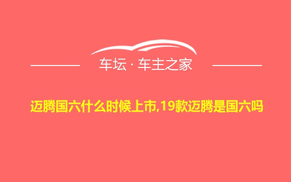 迈腾国六什么时候上市,19款迈腾是国六吗