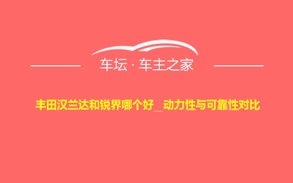 丰田汉兰达和锐界哪个好__动力性与可靠性对比