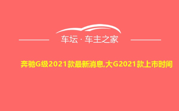 奔驰G级2021款最新消息,大G2021款上市时间