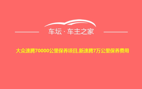 大众速腾70000公里保养项目,新速腾7万公里保养费用