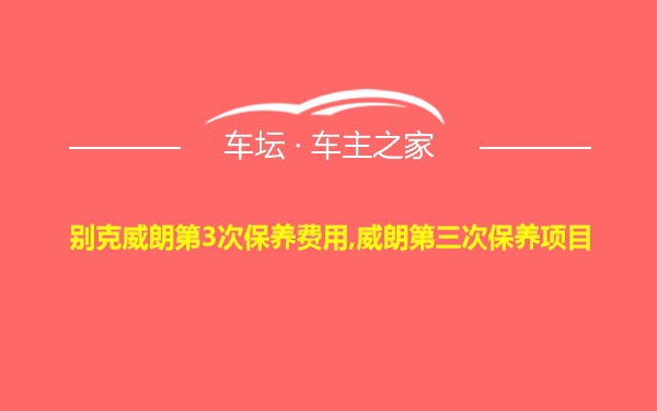 别克威朗第3次保养费用,威朗第三次保养项目