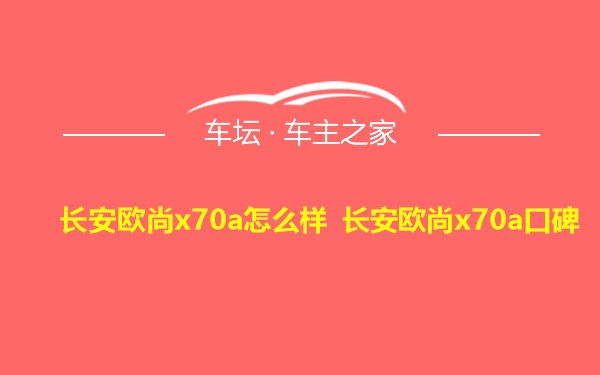 长安欧尚x70a怎么样 长安欧尚x70a口碑