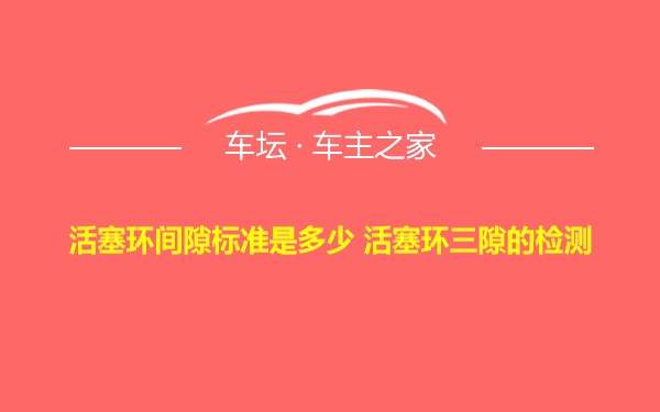 活塞环间隙标准是多少 活塞环三隙的检测