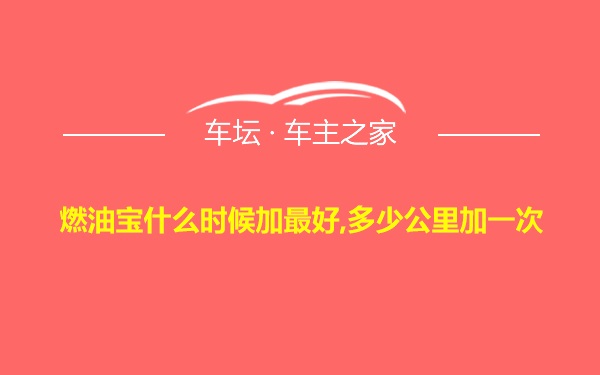 燃油宝什么时候加最好,多少公里加一次