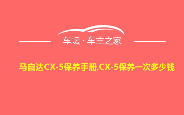 马自达CX-5保养手册,CX-5保养一次多少钱