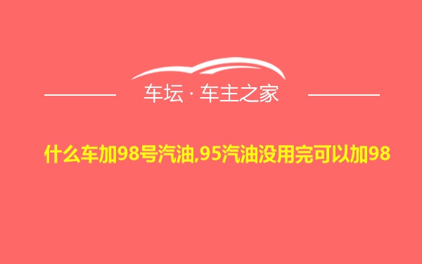 什么车加98号汽油,95汽油没用完可以加98