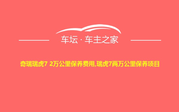 奇瑞瑞虎7 2万公里保养费用,瑞虎7两万公里保养项目